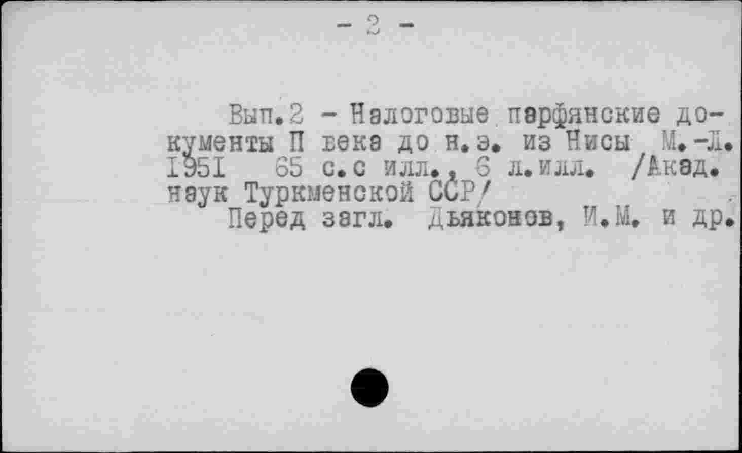 ﻿Вып.2 - Налоговые парфянские документы П века до н. э. из Нисы М. -л. 1951	65 с, с илл., 6 л. илл. /Акад,
нэук Туркменской ССР/
Перед загл. Дьяконов, И.М. и др.